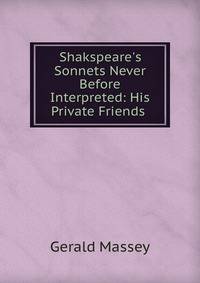 Shakspeare's Sonnets Never Before Interpreted: His Private Friends .