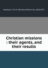 Christian missions : their agents, and their results