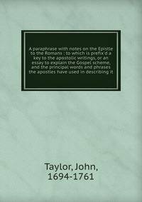 A paraphrase with notes on the Epistle to the Romans : to which is prefix'd a key to the apostolic writings, or an essay to explain the Gospel scheme, and the principal words and phrases the apostles have used in describing it