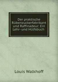 Der praktische Rubenzuckerfabrikant und Raffinadeur: Ein Lehr- und Hulfsbuch .