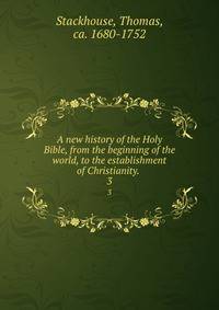 A new history of the Holy Bible, from the beginning of the world, to the establishment of Christianity. . 3