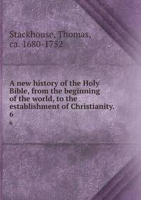 A new history of the Holy Bible, from the beginning of the world, to the establishment of Christianity. . 6