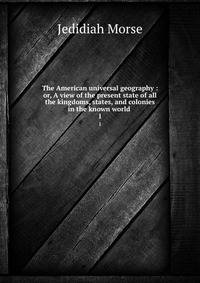 The American universal geography : or, A view of the present state of all the kingdoms, states, and colonies in the known world .. 1