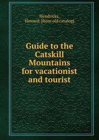 Guide to the Catskill Mountains for vacationist and tourist