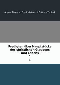 Predigten ber Hauptstcke des christlichen Glaubens und Lebens. 1