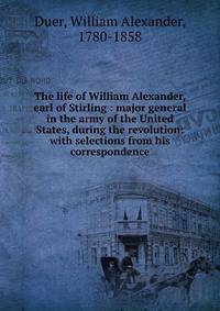 The life of William Alexander, earl of Stirling : major general in the army of the United States, during the revolution: with selections from his correspondence