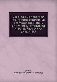 Leading business men of Marlboro, Hudson, So. Framingham, Natick, and vicinity; embracing also Saxonville and Cochituate