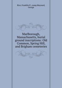 Marlborough, Massachusetts, burial ground inscriptions: Old Common, Spring Hill, and Brigham cemeteries