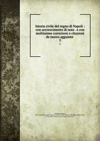 Istoria civile del regno di Napoli : con accrescimento di note . e con moltissime correzioni e citazioni de nuovo agguinte . 5