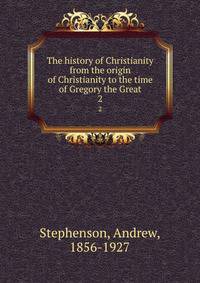 The history of Christianity from the origin of Christianity to the time of Gregory the Great. 2
