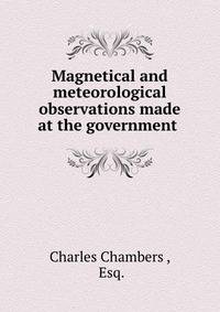 Magnetical and meteorological observations made at the government .