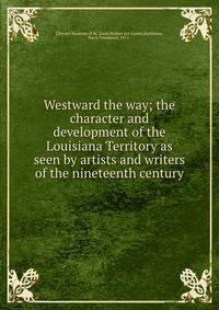 Westward the way; the character and development of the Louisiana Territory as seen by artists and writers of the nineteenth century