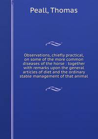 Observations, chiefly practical, on some of the more common diseases of the horse : together with remarks upon the general articles of diet and the ordinary stable management of that animal