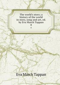The world's story; a history of the world in story, song and art, ed. by Eva March Tappan