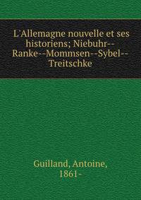 L'Allemagne nouvelle et ses historiens; Niebuhr--Ranke--Mommsen--Sybel--Treitschke