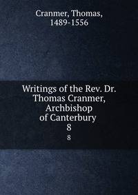 Writings of the Rev. Dr. Thomas Cranmer, Archbishop of Canterbury . 8