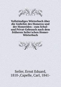 Vollst?ndiges W?rterbuch ?ber die Gedichte des Homeros und der Homeriden : zum Schul- und Privat-Gebrauch nach dem fr?heren Seiler'schen Homer-W?rterbuch
