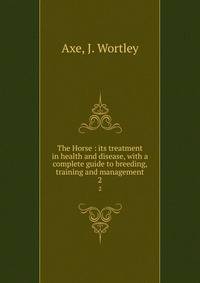 The Horse : its treatment in health and disease, with a complete guide to breeding, training and management. 2