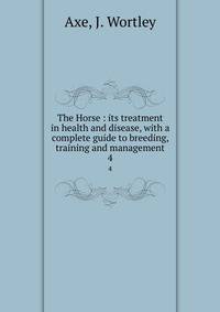 The Horse : its treatment in health and disease, with a complete guide to breeding, training and management. 4