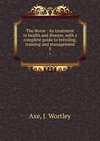 The Horse : its treatment in health and disease, with a complete guide to breeding, training and management. 5