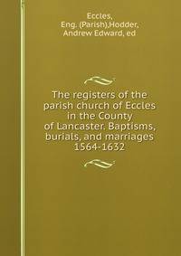 The registers of the parish church of Eccles in the County of Lancaster. Baptisms, burials, and marriages 1564-1632