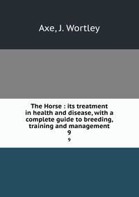 The Horse : its treatment in health and disease, with a complete guide to breeding, training and management. 9