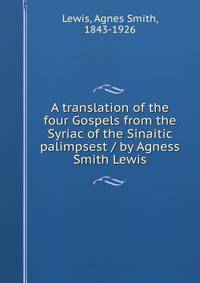 A translation of the four Gospels from the Syriac of the Sinaitic palimpsest / by Agness Smith Lewis