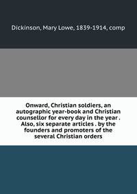 Onward, Christian soldiers, an autographic year-book and Christian counsellor for every day in the year . Also, six separate articles . by the founders and promoters of the several Christian orders