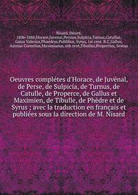 Oeuvres compl?tes d'Horace, de Juv?nal, de Perse, de Sulpicia, de Turnus, de Catulle, de Properce, de Gallus et Maximien, de Tibulle, de Ph?dre et de Syrus ; avec la traduction en fran?ais et publi?es sous la direction de M. Nisard