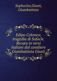 Edipo Coloneo; tragedia di Sofocle. Recata in versi italiani dal cavaliere Giambattista Giusti