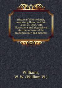 History of the Fire lands, comprising Huron and Erie Counties, Ohio, with illustrations and biographical sketches of some of the prominent men and pioneers