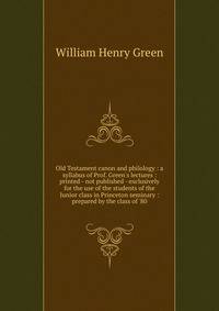 Old Testament canon and philology : a syllabus of Prof. Green's lectures : printed - not published - exclusively for the use of the students of the Junior class in Princeton seminary : prepared by the class of '80