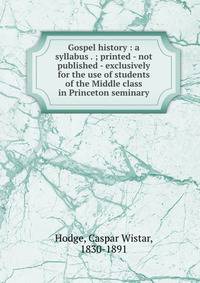Gospel history : a syllabus . ; printed - not published - exclusively for the use of students of the Middle class in Princeton seminary