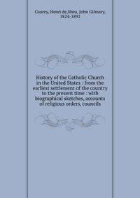History of the Catholic Church in the United States : from the earliest settlement of the country to the present time : with biographical sketches, accounts of religious orders, councils