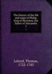 The history of the life and reign of Philip, king of Macedon; the father of Alexander. 1