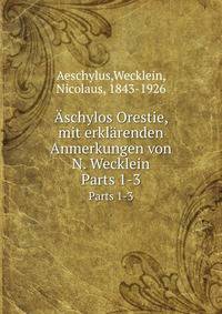 schylos Orestie, mit erklrenden Anmerkungen von N. Wecklein. Parts 1-3