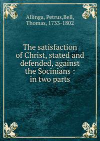 The satisfaction of Christ, stated and defended, against the Socinians : in two parts