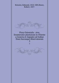 Flora Orientalis : sive, Enumeratio plantarum in Oriente a Graecia et Aegypto ad Indiae fines hucusque observatarum. 3