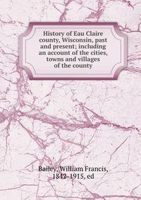 History of Eau Claire county, Wisconsin, past and present; including an account of the cities, towns and villages of the county