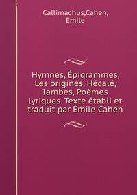 Hymnes, Epigrammes, Les origines, Hecale, Iambes, Poemes lyriques. Texte etabli et traduit par Emile Cahen