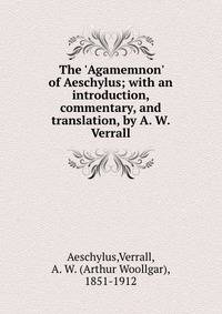 The 'Agamemnon' of Aeschylus; with an introduction, commentary, and translation, by A. W. Verrall