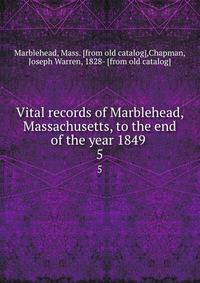 Vital records of Marblehead, Massachusetts, to the end of the year 1849 . 5