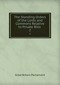 The Standing Orders of the Lords and Commons Relative to Private Bills .. 2