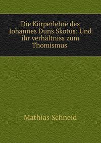 Die Korperlehre des Johannes Duns Skotus: Und ihr verhaltniss zum Thomismus .