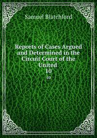 Reports of Cases Argued and Determined in the Circuit Court of the United .. 10