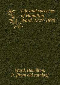 Life and speeches of Hamilton Ward. 1829-1898