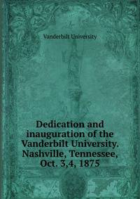 Dedication and inauguration of the Vanderbilt University. Nashville, Tennessee, Oct. 3,4, 1875