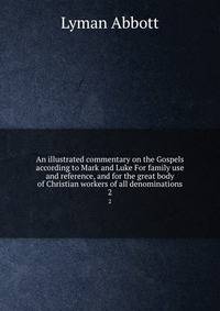 An illustrated commentary on the Gospels according to Mark and Luke For family use and reference, and for the great body of Christian workers of all denominations. 2