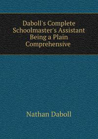 Daboll's Complete Schoolmaster's Assistant Being a Plain Comprehensive .