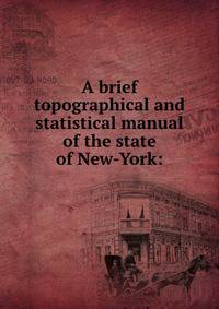 A brief topographical and statistical manual of the state of New-York: